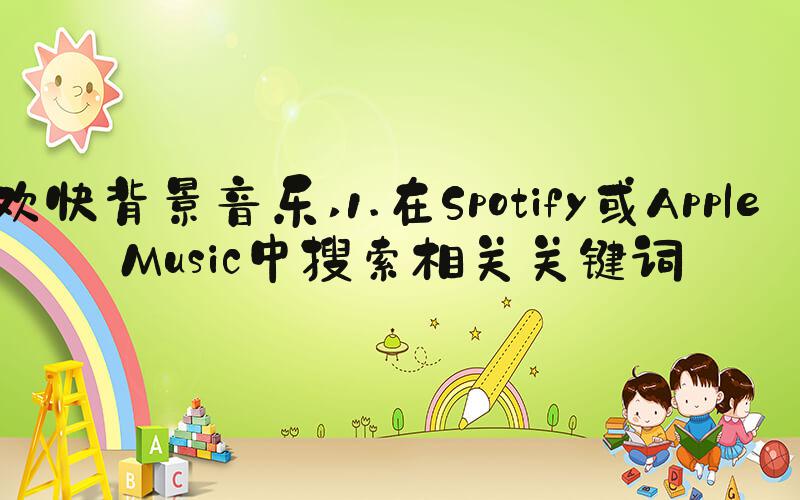 欢快背景音乐 1.在Spotify或Apple Music中搜索相关关键词